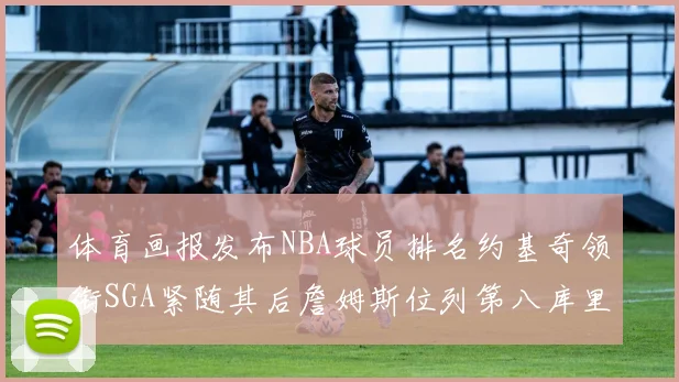 体育画报发布NBA球员排名约基奇领衔SGA紧随其后詹姆斯位列第八库里与杜兰特未入榜