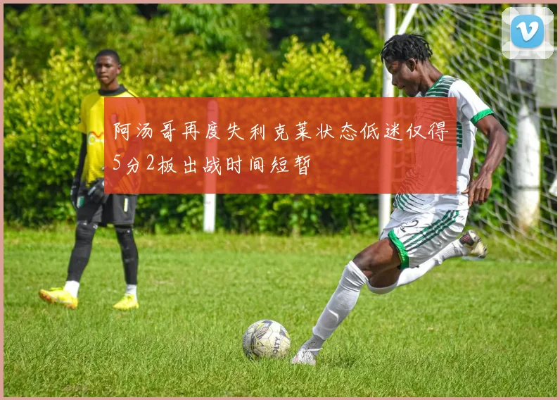 阿汤哥再度失利克莱状态低迷仅得5分2板出战时间短暂