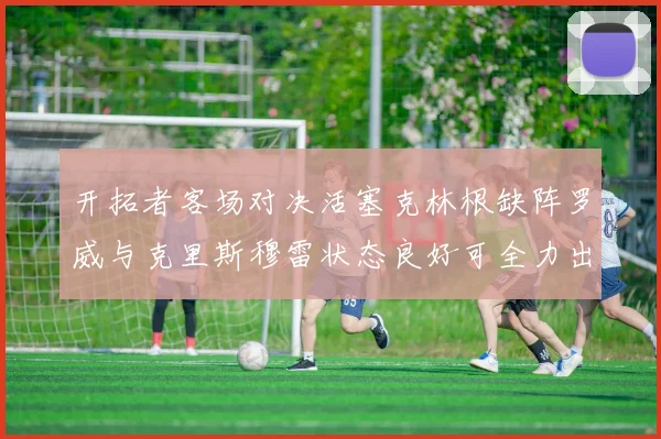 开拓者客场对决活塞克林根缺阵罗威与克里斯穆雷状态良好可全力出战