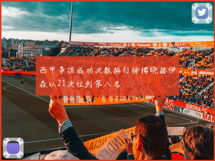 西甲争顶成功次数排行榜揭晓赫伊森以21次位列第八名