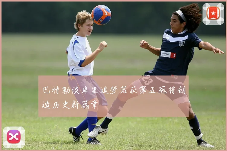 巴特勒谈库里追梦若获第五冠将创造历史新篇章