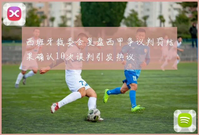 西班牙裁委会复盘西甲争议判罚结果确认10次误判引发热议