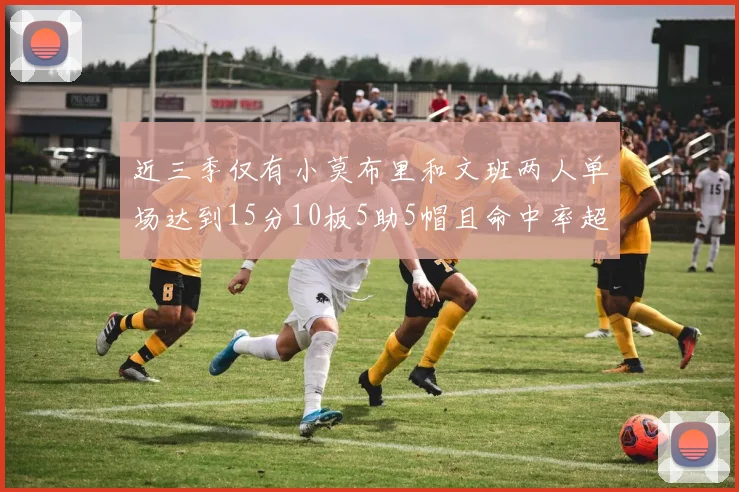 近三季仅有小莫布里和文班两人单场达到15分10板5助5帽且命中率超过70