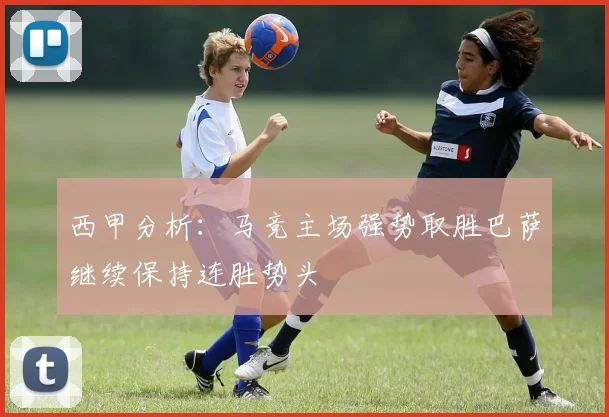 西甲分析：马竞主场强势取胜巴萨继续保持连胜势头