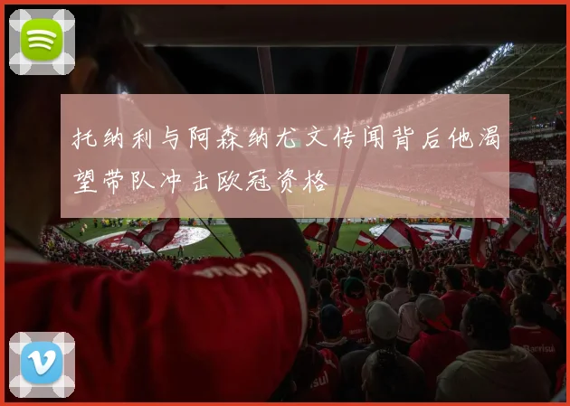 托纳利与阿森纳尤文传闻背后他渴望带队冲击欧冠资格