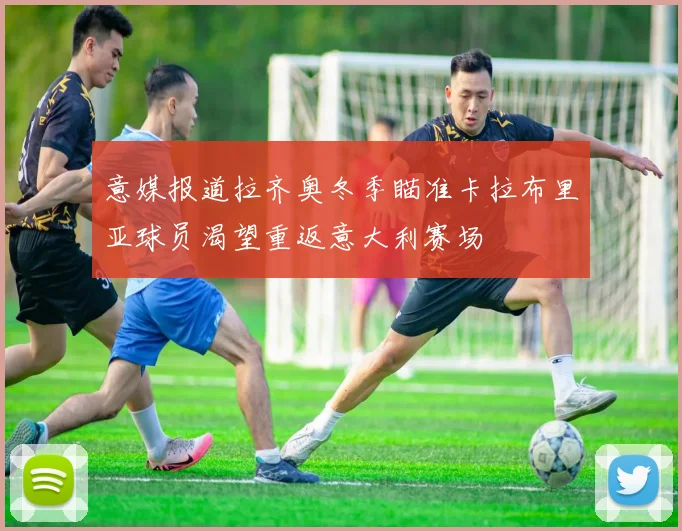 意媒报道拉齐奥冬季瞄准卡拉布里亚球员渴望重返意大利赛场