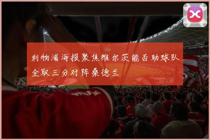 利物浦海报聚焦维尔茨能否助球队全取三分对阵桑德兰