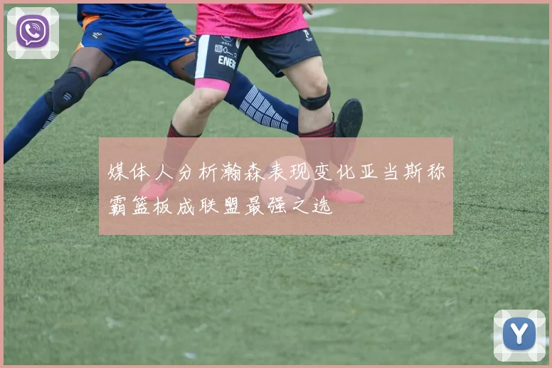 媒体人分析瀚森表现变化亚当斯称霸篮板成联盟最强之选