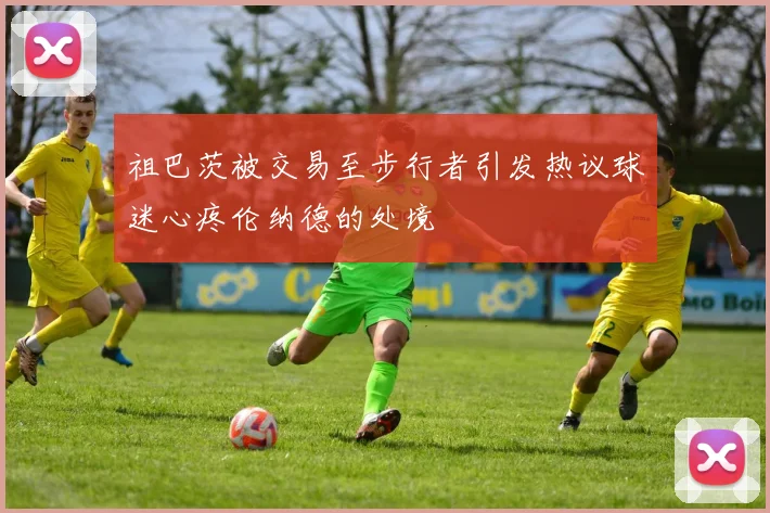 祖巴茨被交易至步行者引发热议球迷心疼伦纳德的处境