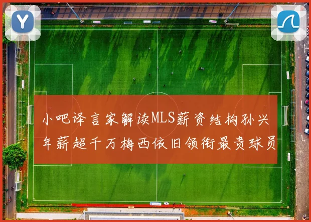 小吧译言家解读MLS薪资结构孙兴慜年薪超千万梅西依旧领衔最贵球员