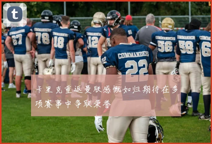 卡里克重返曼联感慨如归期待在多项赛事中争取荣誉