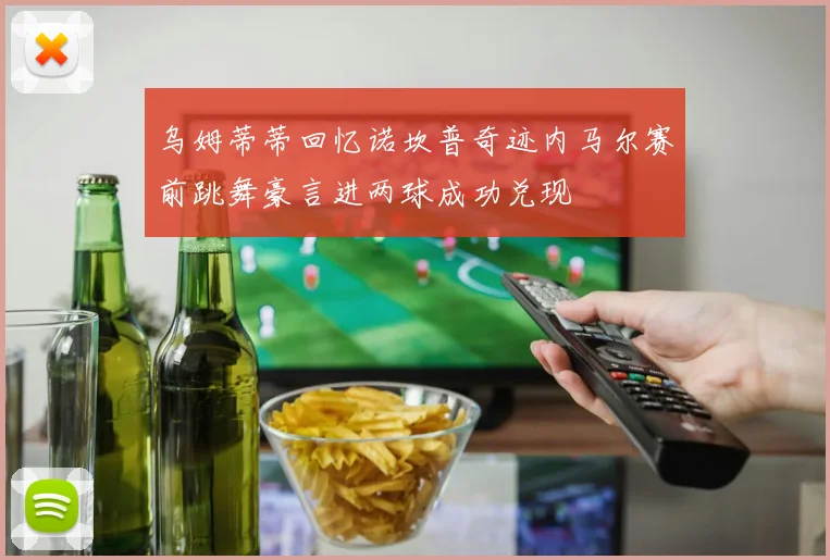 乌姆蒂蒂回忆诺坎普奇迹内马尔赛前跳舞豪言进两球成功兑现