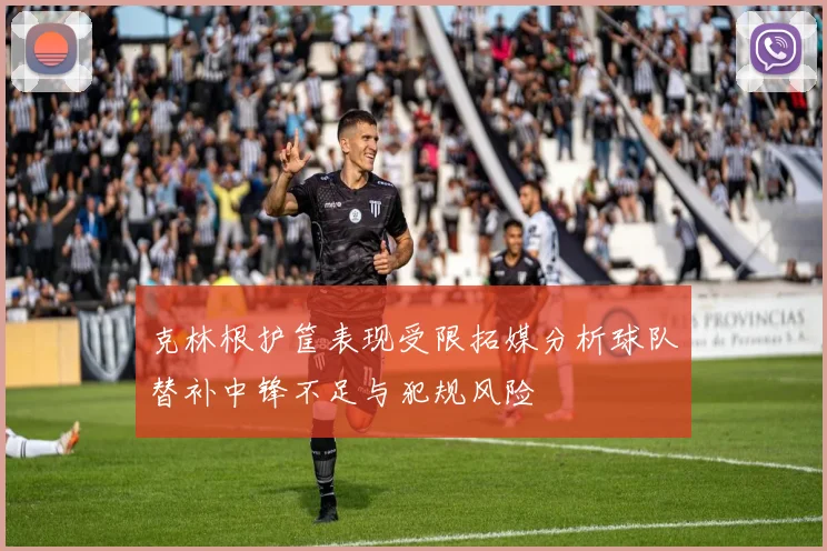克林根护筐表现受限拓媒分析球队替补中锋不足与犯规风险