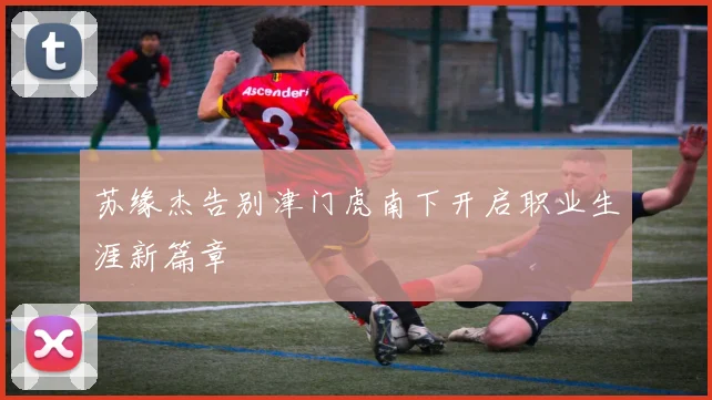 苏缘杰告别津门虎南下开启职业生涯新篇章