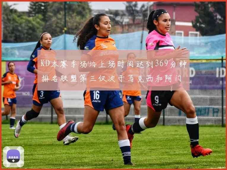 KD本赛季场均上场时间达到369分钟排名联盟第三仅次于马克西和阿门
