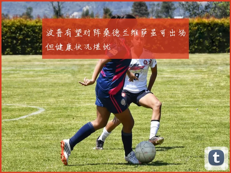 波普有望对阵桑德兰维萨虽可出场但健康状况堪忧